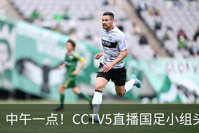 中午一点！CCTV5直播国足小组头名之争，对手亚洲杯都未出线，国足这次稳了